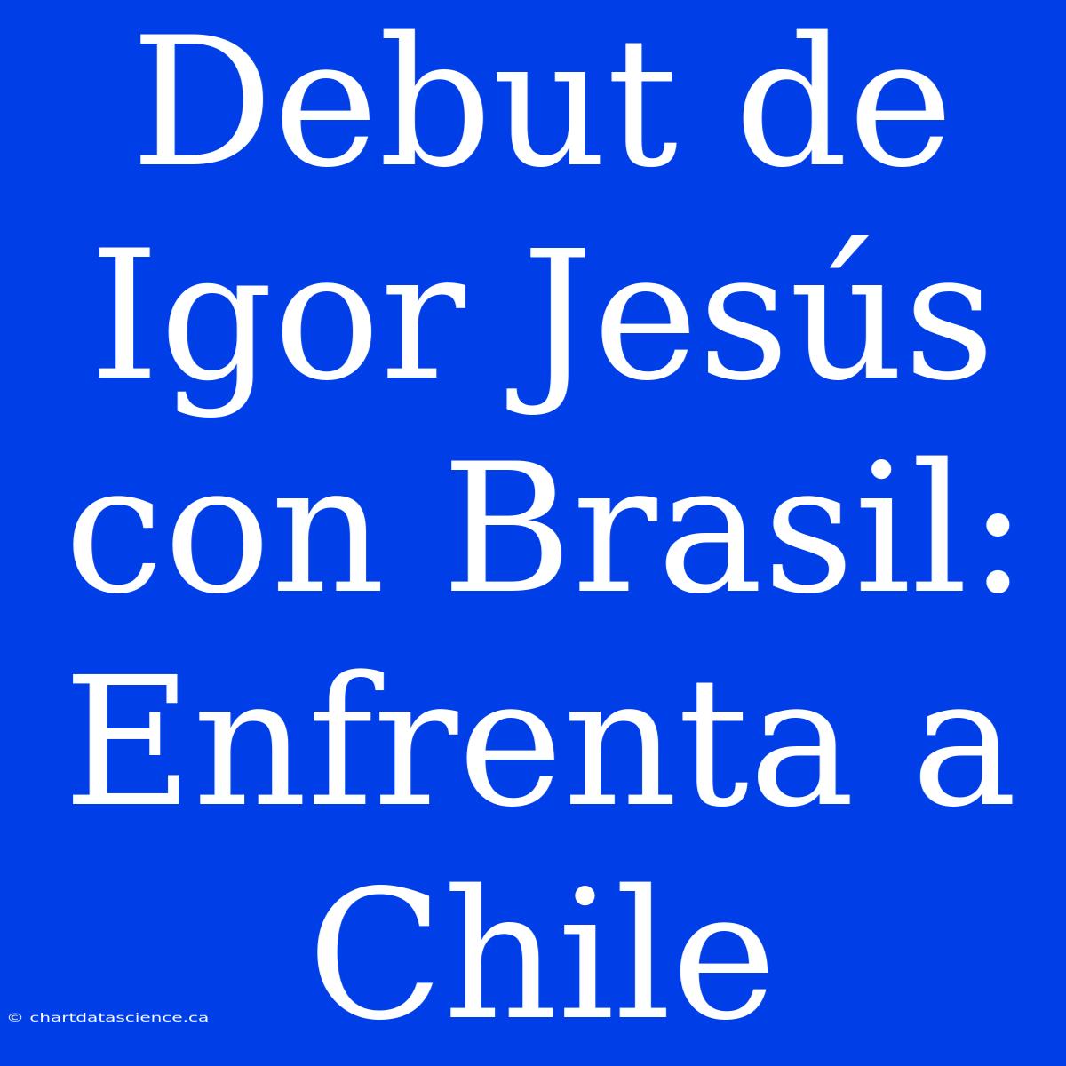 Debut De Igor Jesús Con Brasil: Enfrenta A Chile