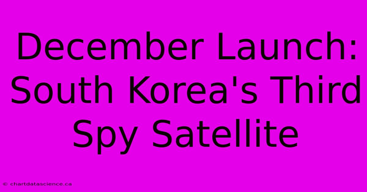 December Launch: South Korea's Third Spy Satellite 