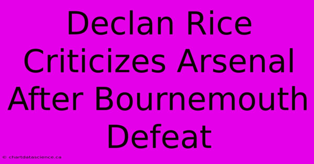 Declan Rice Criticizes Arsenal After Bournemouth Defeat