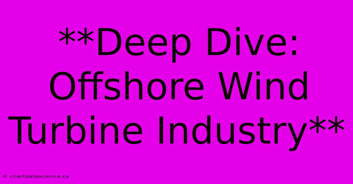 **Deep Dive: Offshore Wind Turbine Industry**