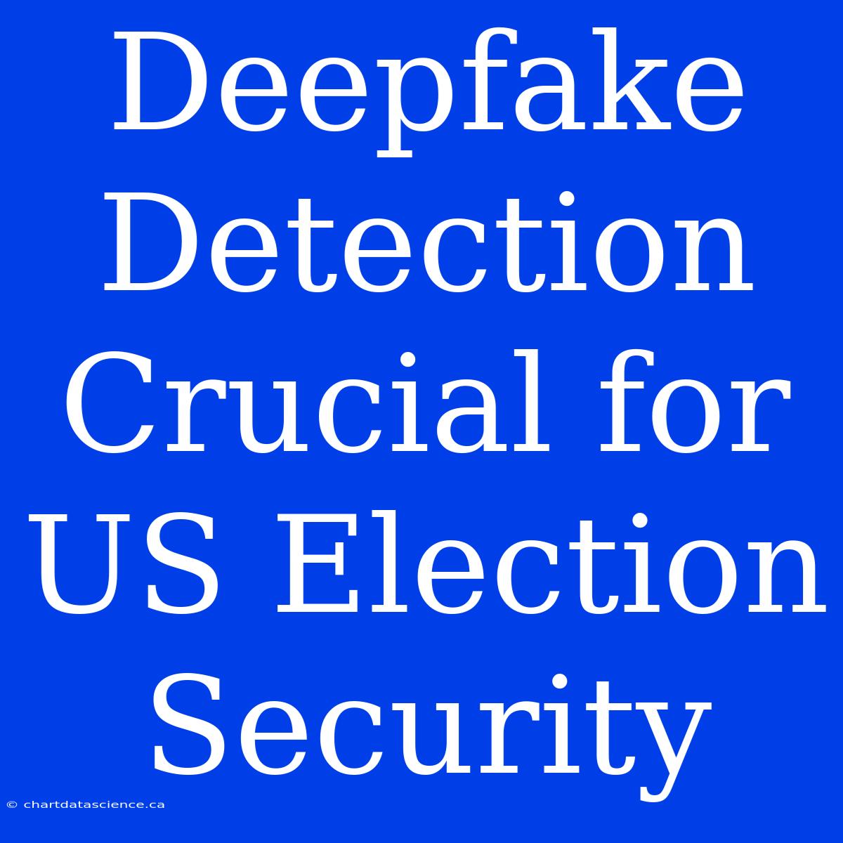 Deepfake Detection Crucial For US Election Security