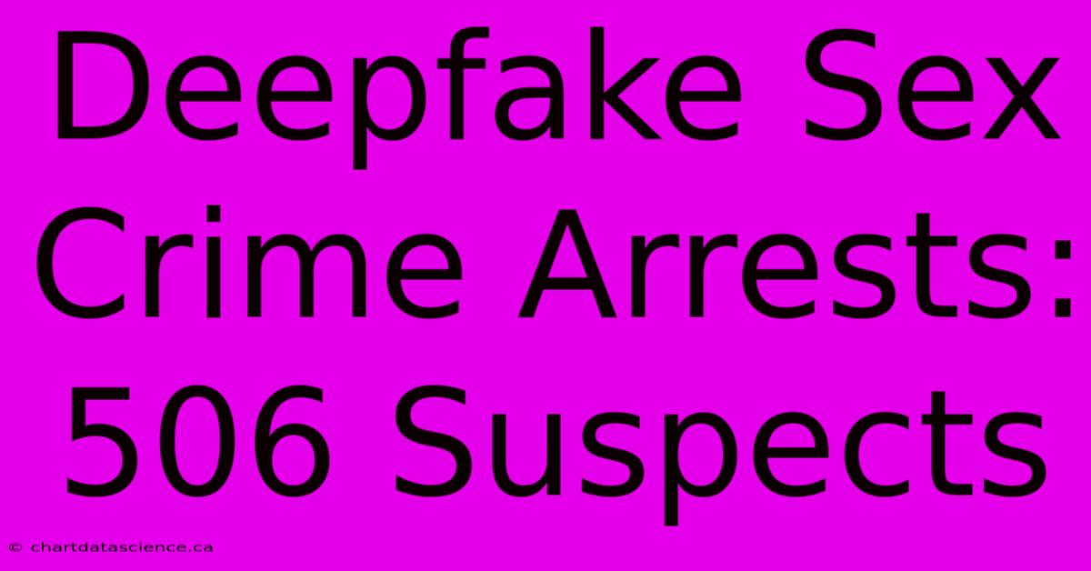 Deepfake Sex Crime Arrests: 506 Suspects