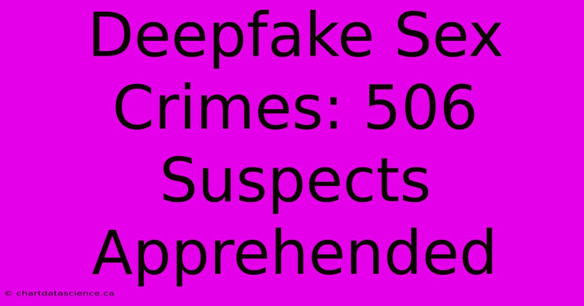 Deepfake Sex Crimes: 506 Suspects Apprehended