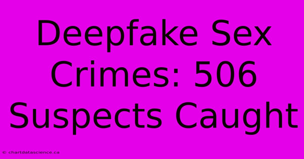 Deepfake Sex Crimes: 506 Suspects Caught