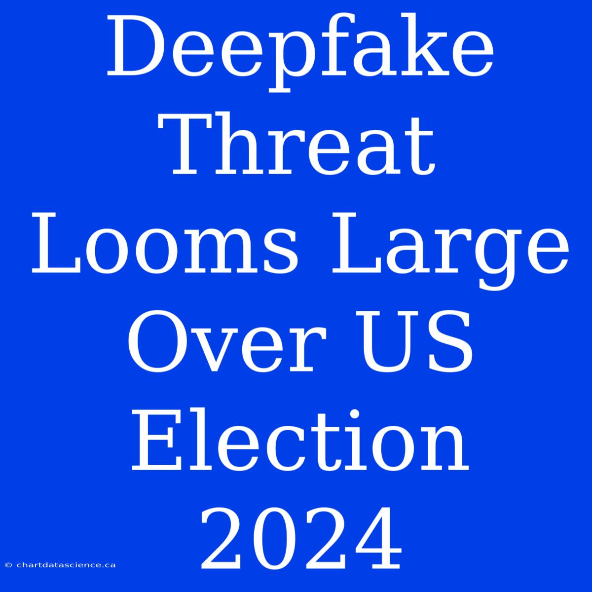 Deepfake Threat Looms Large Over US Election 2024