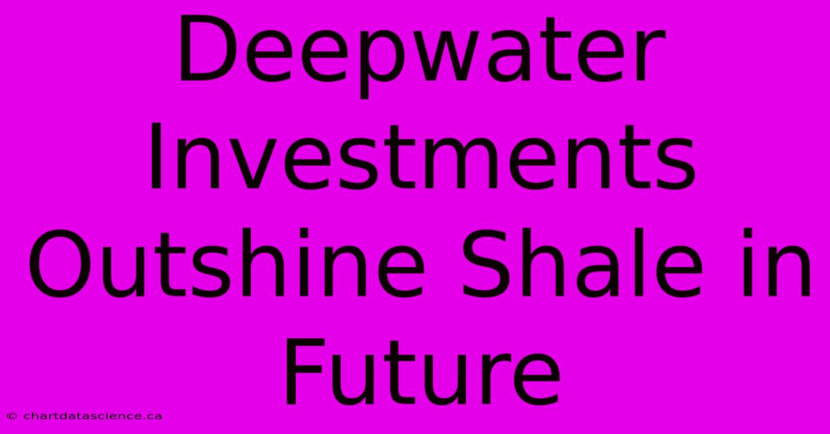 Deepwater Investments Outshine Shale In Future