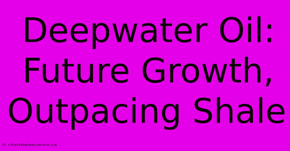 Deepwater Oil: Future Growth, Outpacing Shale