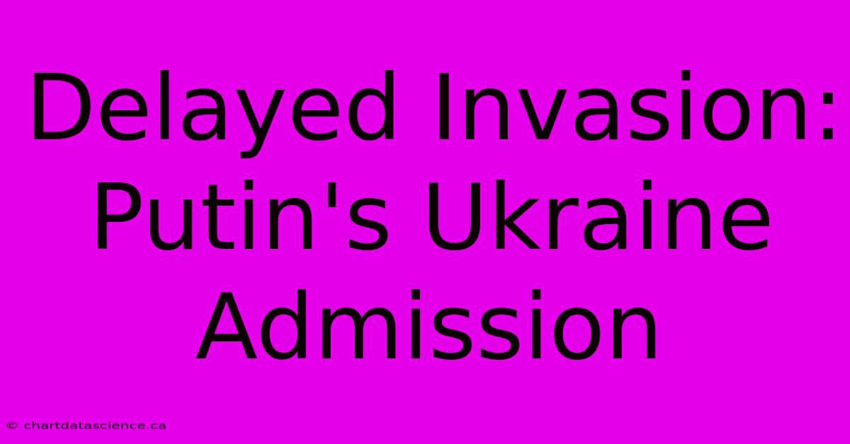 Delayed Invasion: Putin's Ukraine Admission