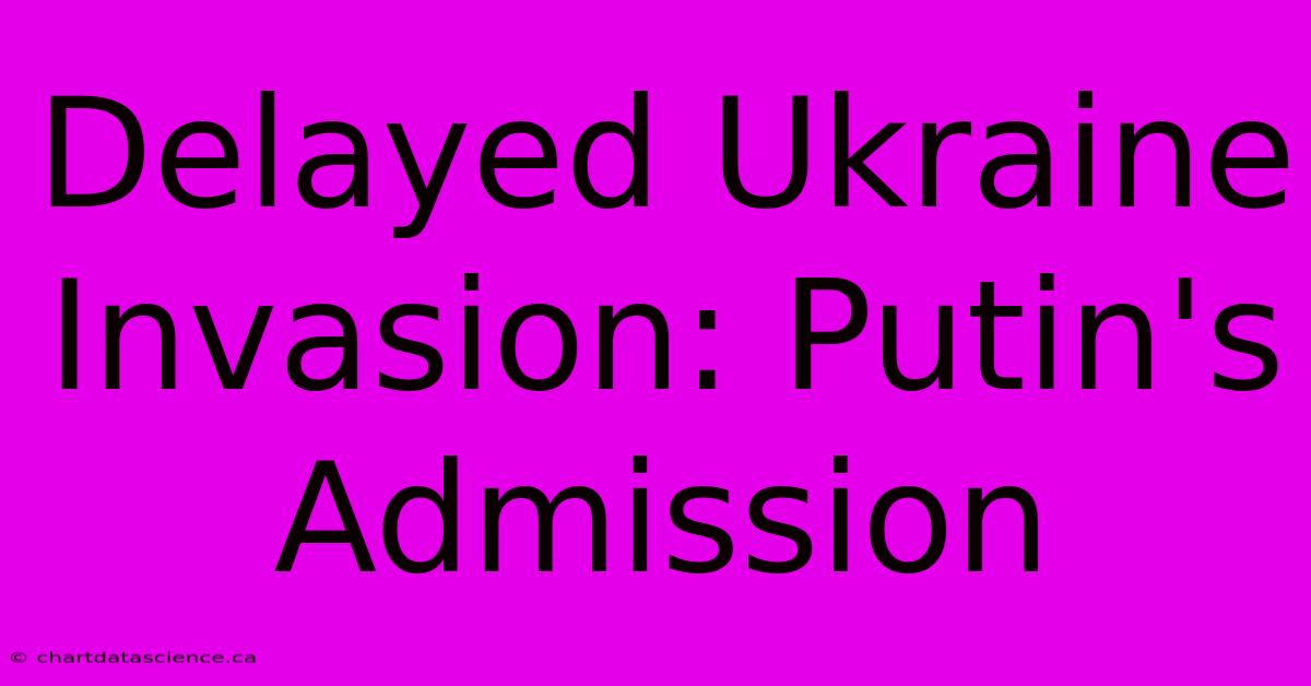 Delayed Ukraine Invasion: Putin's Admission