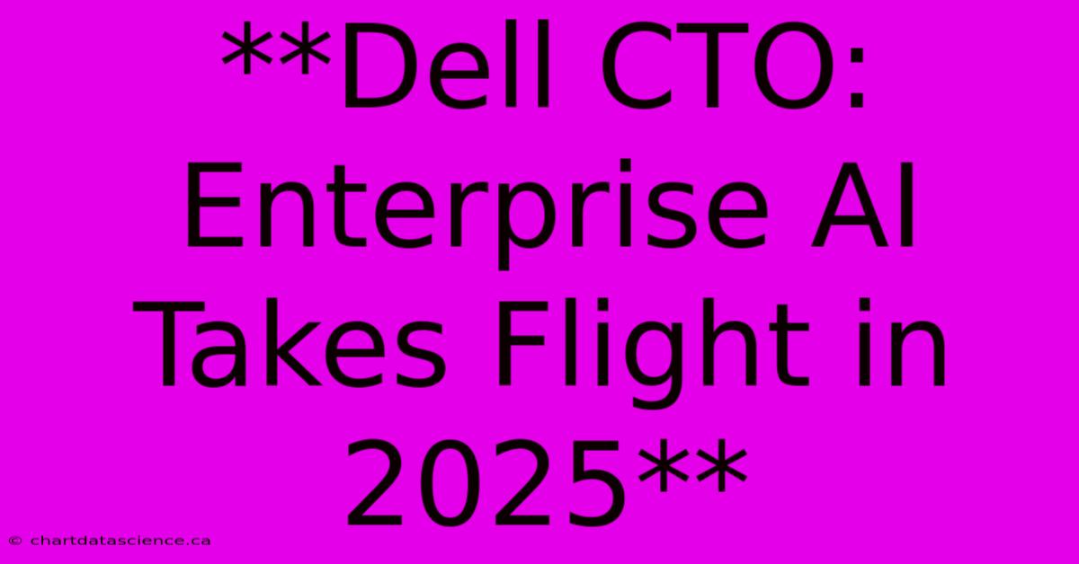 **Dell CTO: Enterprise AI Takes Flight In 2025** 