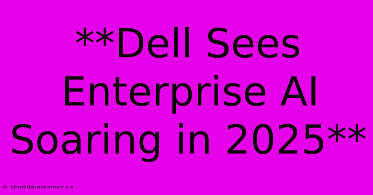 **Dell Sees Enterprise AI Soaring In 2025**