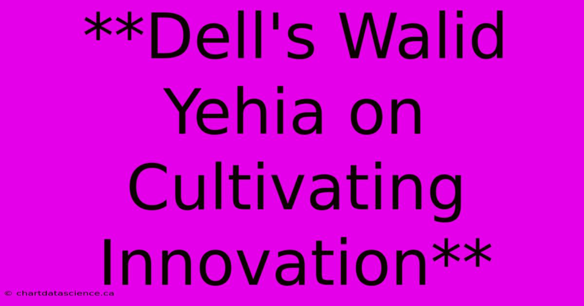 **Dell's Walid Yehia On Cultivating Innovation**