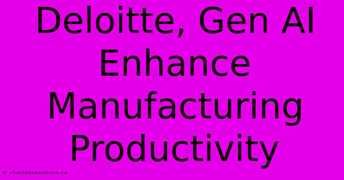 Deloitte, Gen AI Enhance Manufacturing Productivity