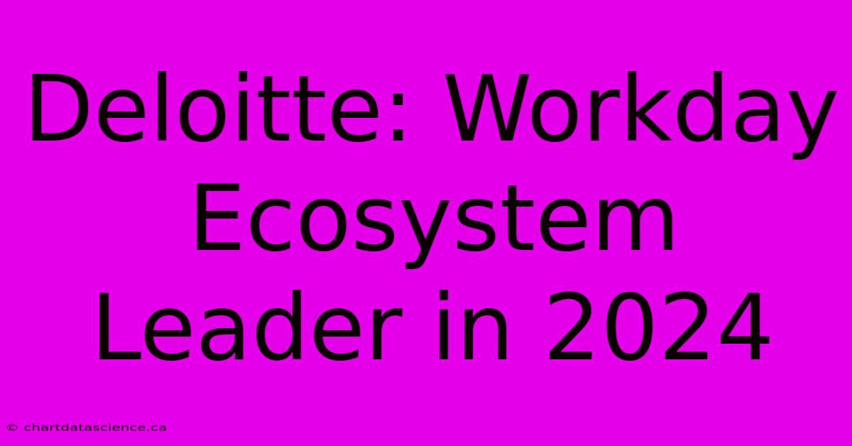 Deloitte: Workday Ecosystem Leader In 2024 