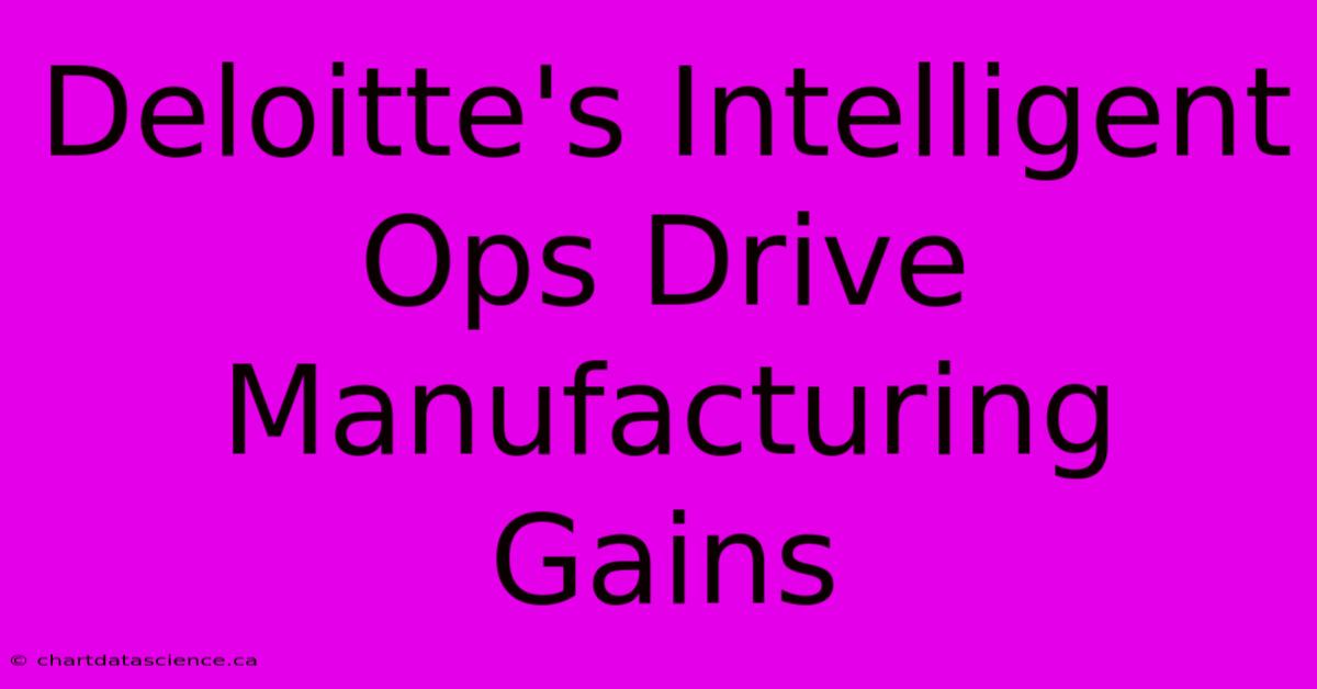 Deloitte's Intelligent Ops Drive Manufacturing Gains