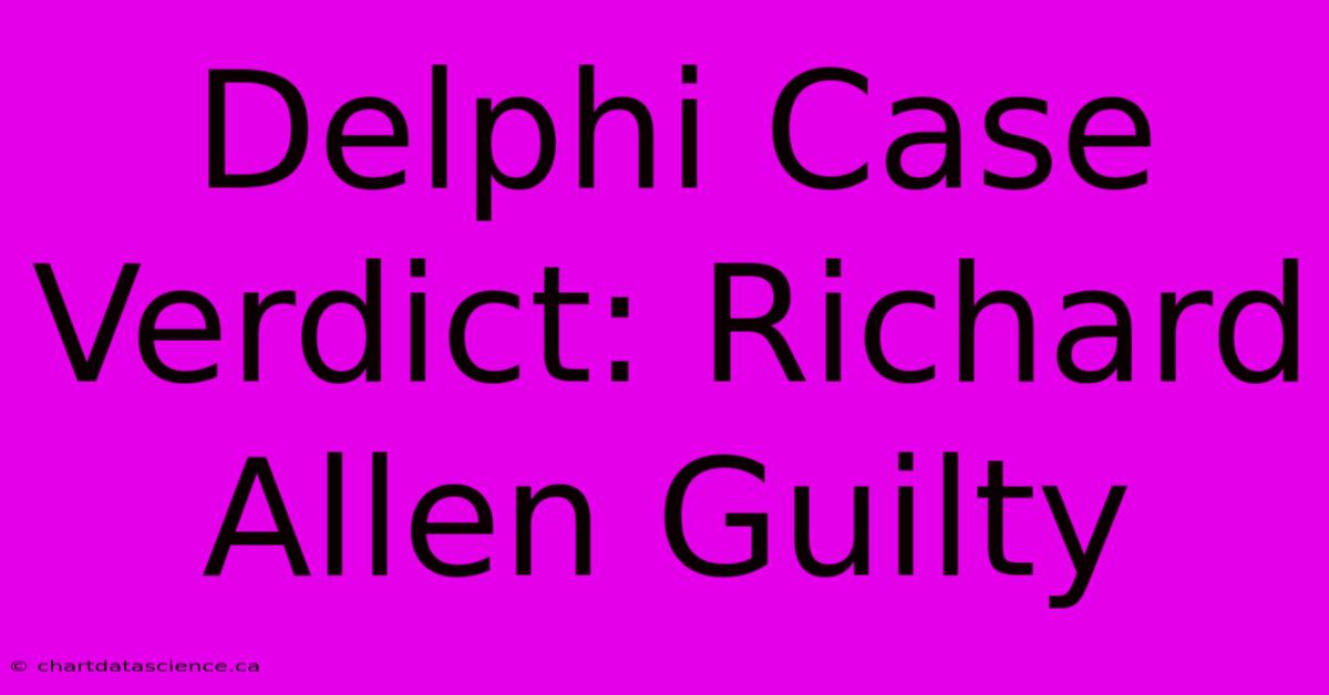 Delphi Case Verdict: Richard Allen Guilty 