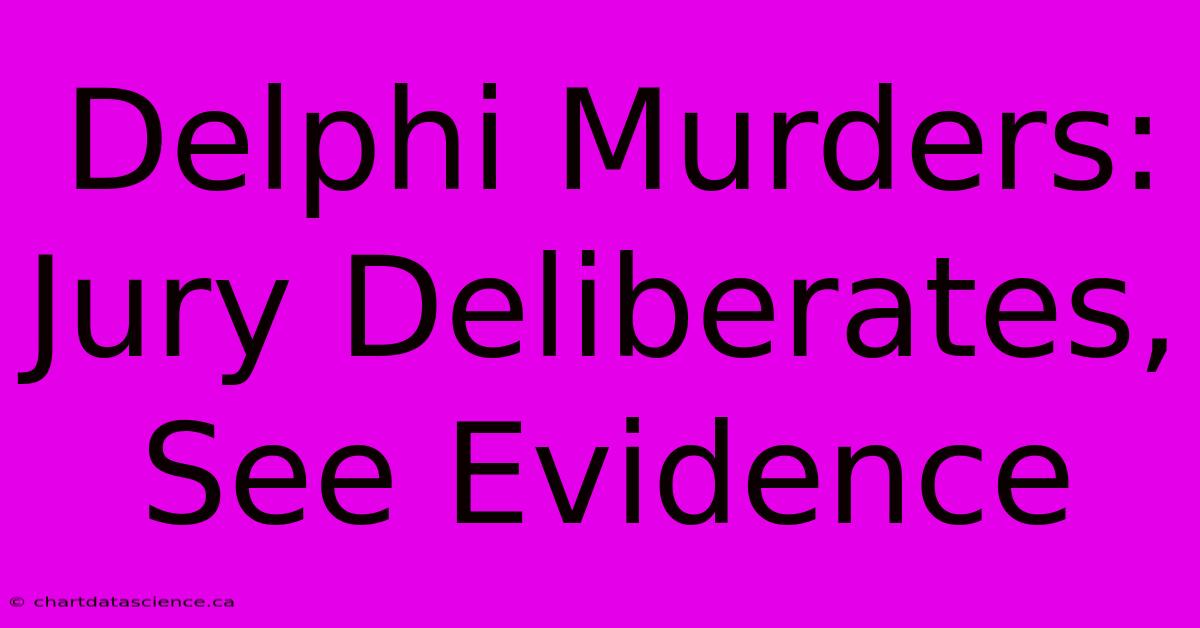 Delphi Murders: Jury Deliberates, See Evidence