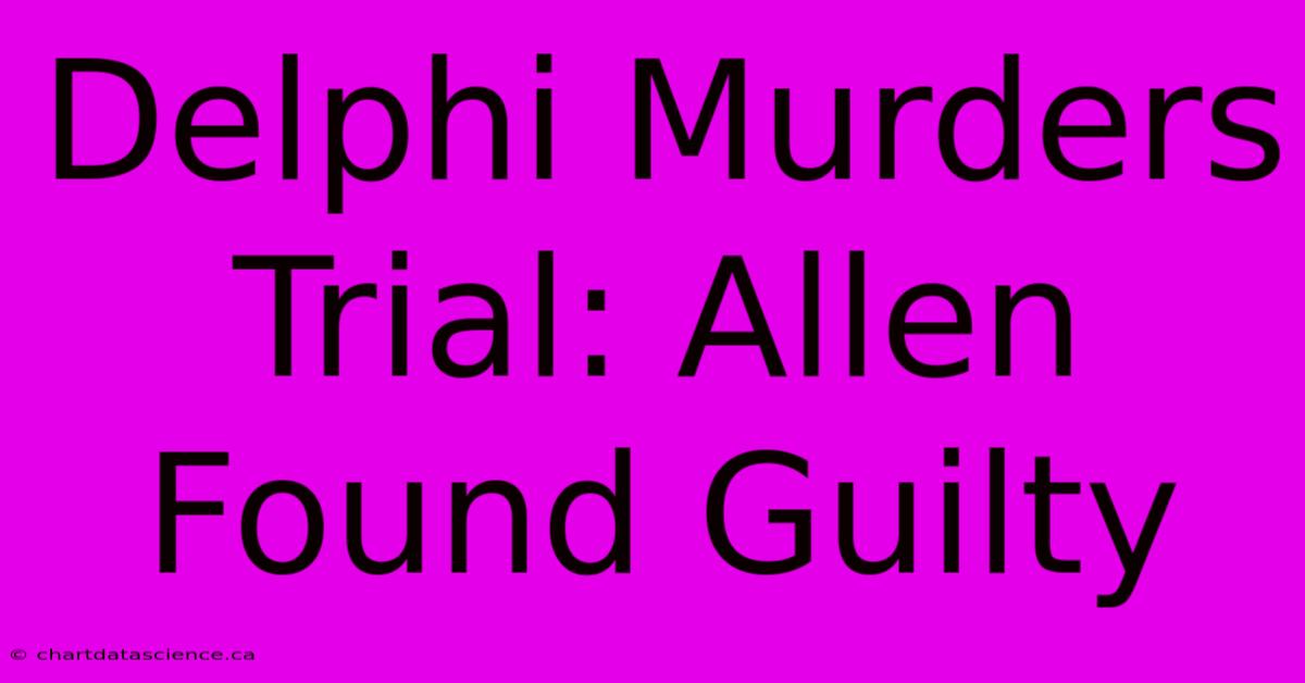 Delphi Murders Trial: Allen Found Guilty