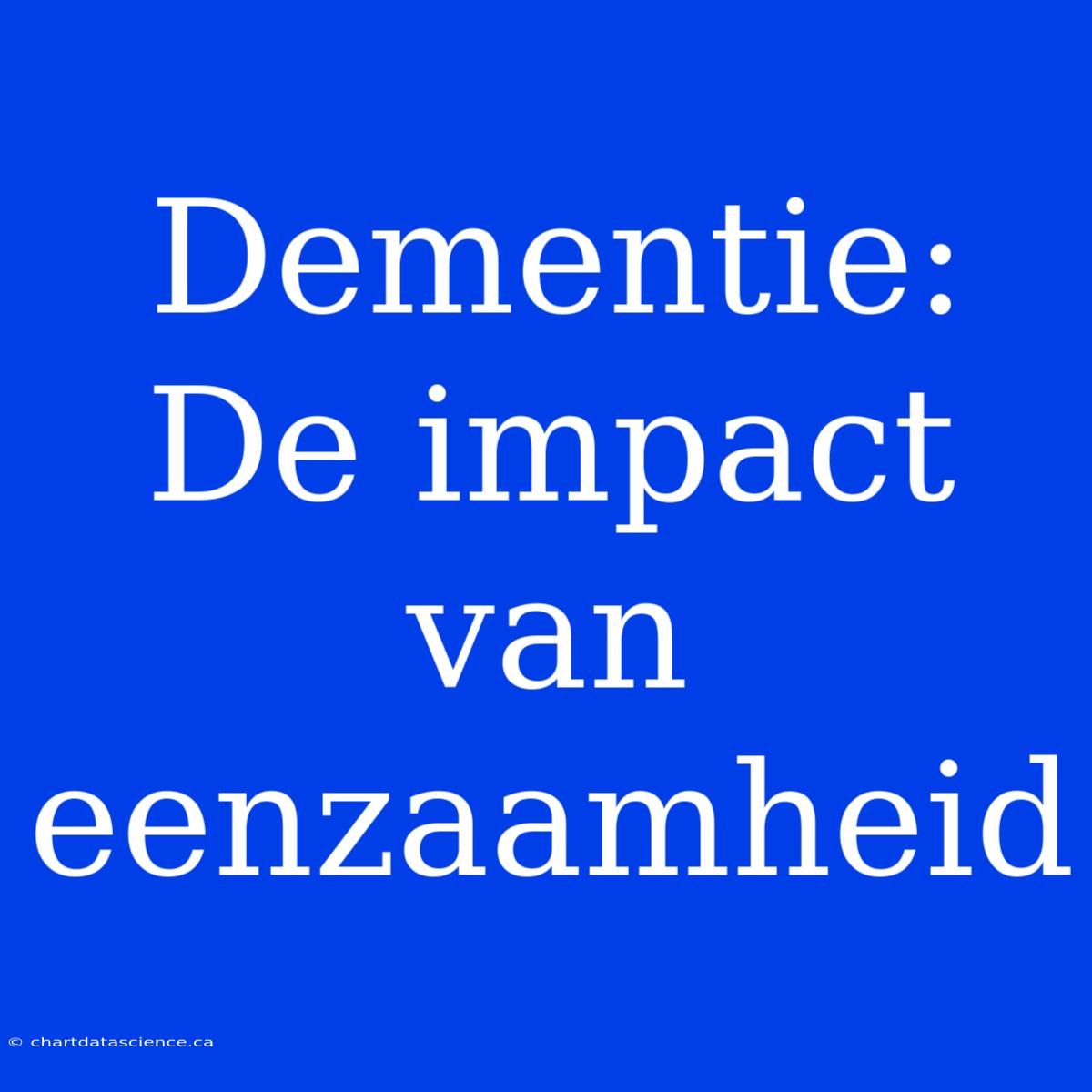 Dementie: De Impact Van Eenzaamheid