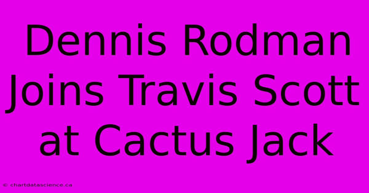 Dennis Rodman Joins Travis Scott At Cactus Jack