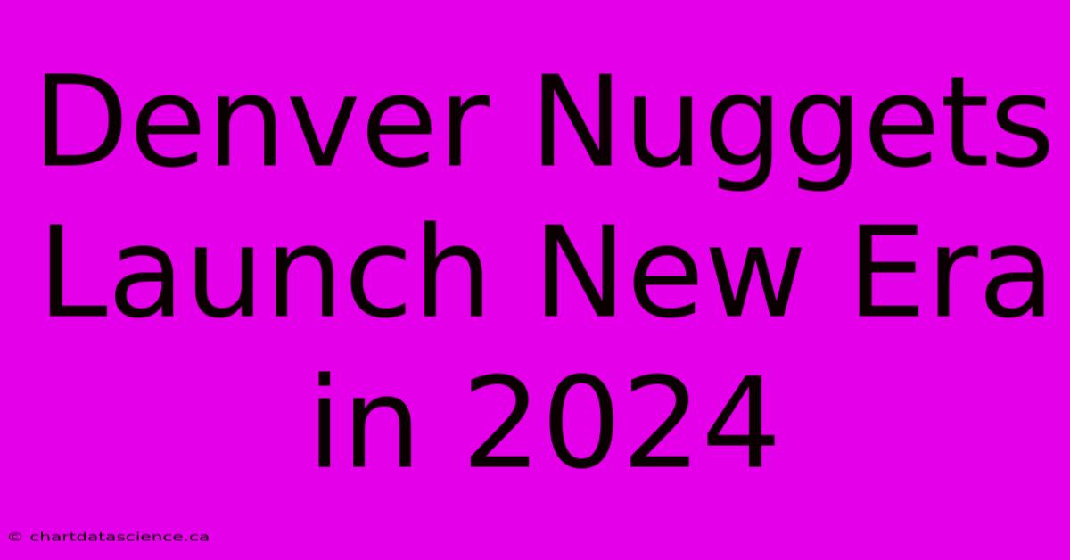 Denver Nuggets Launch New Era In 2024