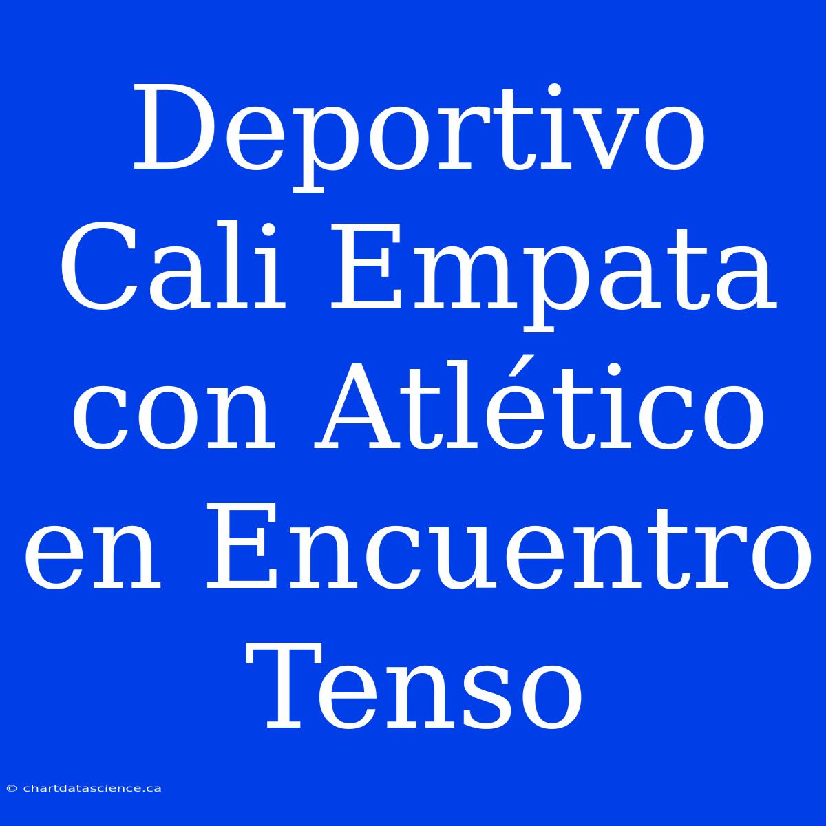 Deportivo Cali Empata Con Atlético En Encuentro Tenso