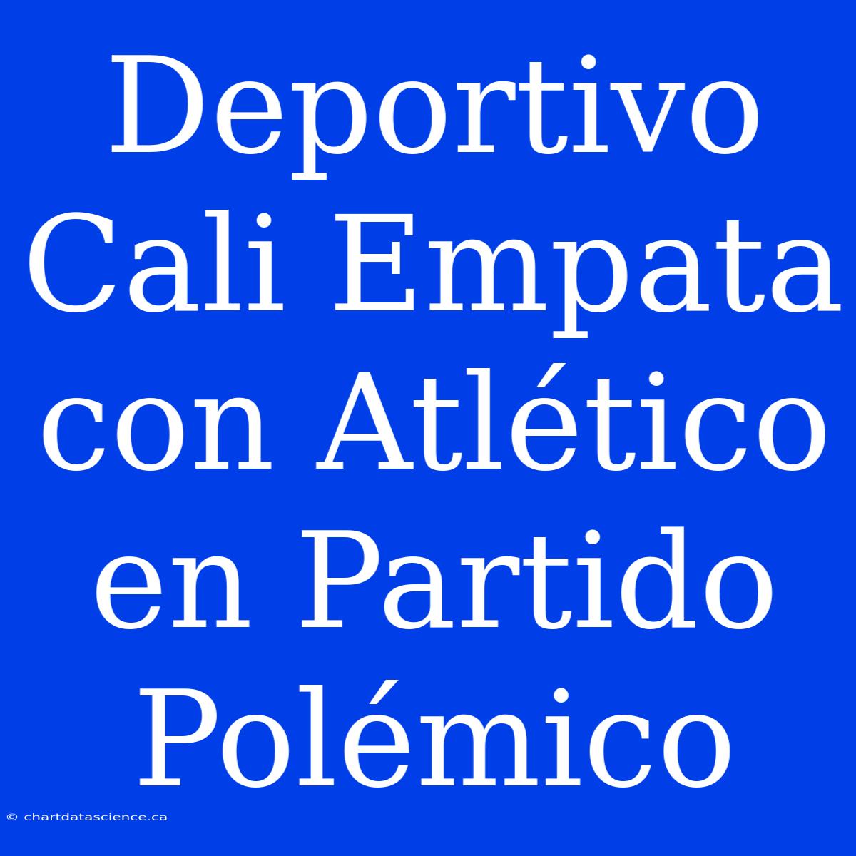 Deportivo Cali Empata Con Atlético En Partido Polémico