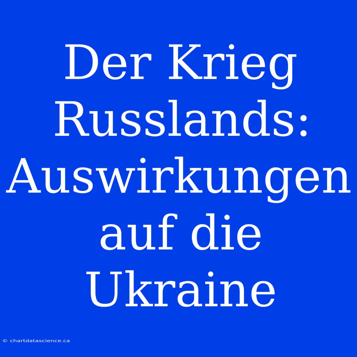 Der Krieg Russlands: Auswirkungen Auf Die Ukraine