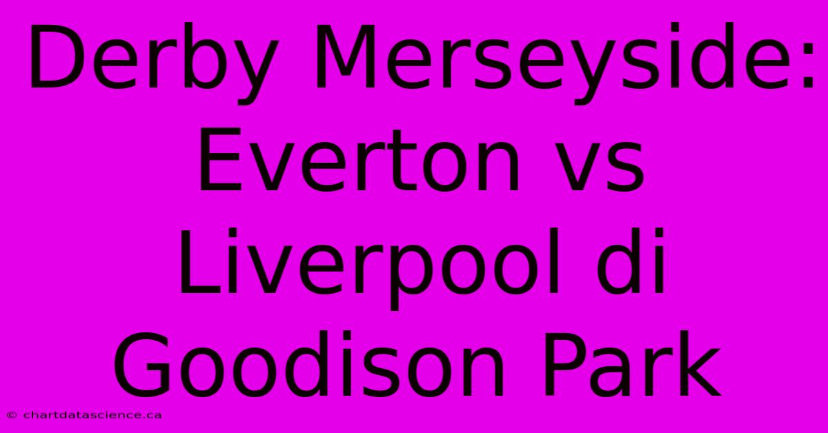 Derby Merseyside: Everton Vs Liverpool Di Goodison Park