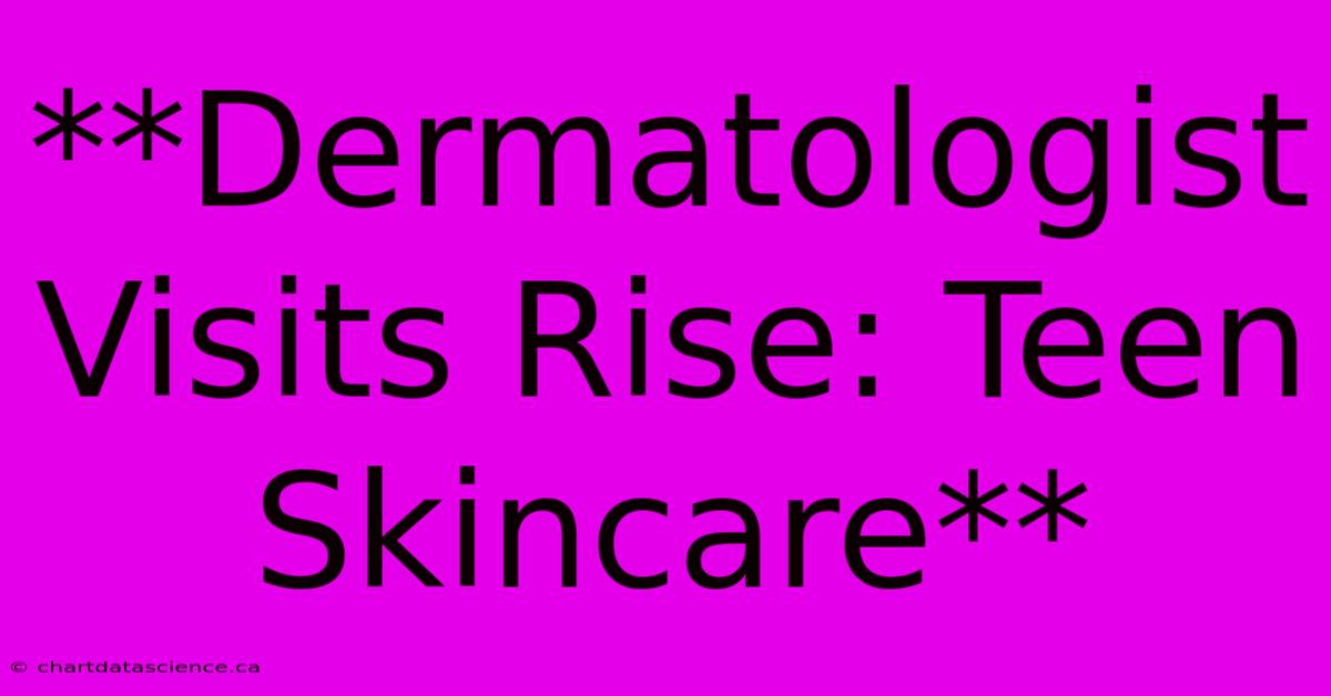 **Dermatologist Visits Rise: Teen Skincare** 