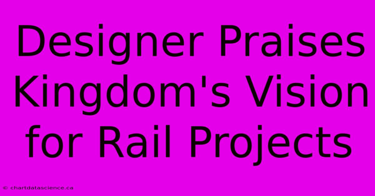 Designer Praises Kingdom's Vision For Rail Projects