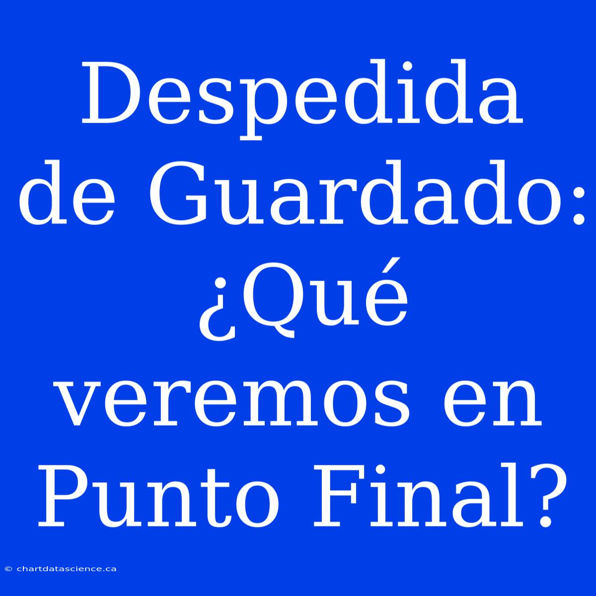 Despedida De Guardado: ¿Qué Veremos En Punto Final?