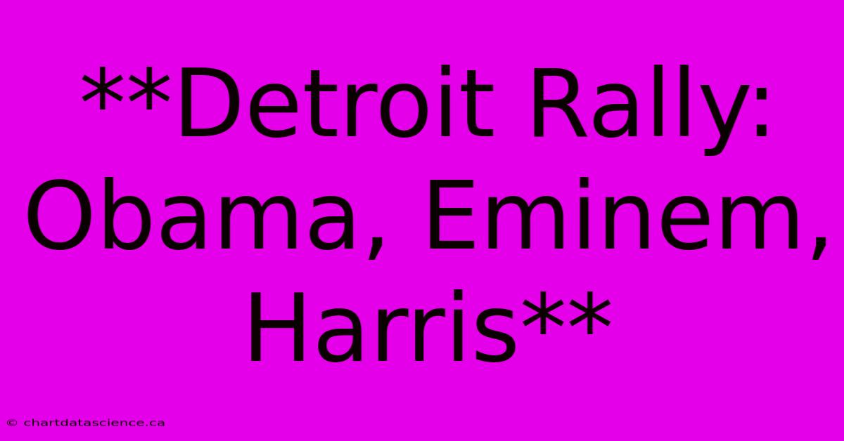 **Detroit Rally: Obama, Eminem, Harris** 