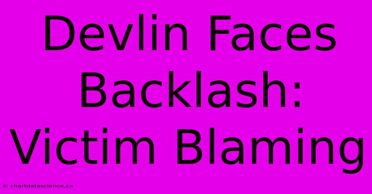 Devlin Faces Backlash: Victim Blaming