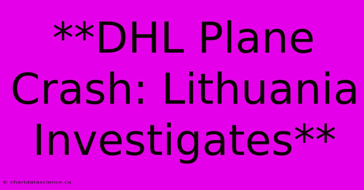 **DHL Plane Crash: Lithuania Investigates**