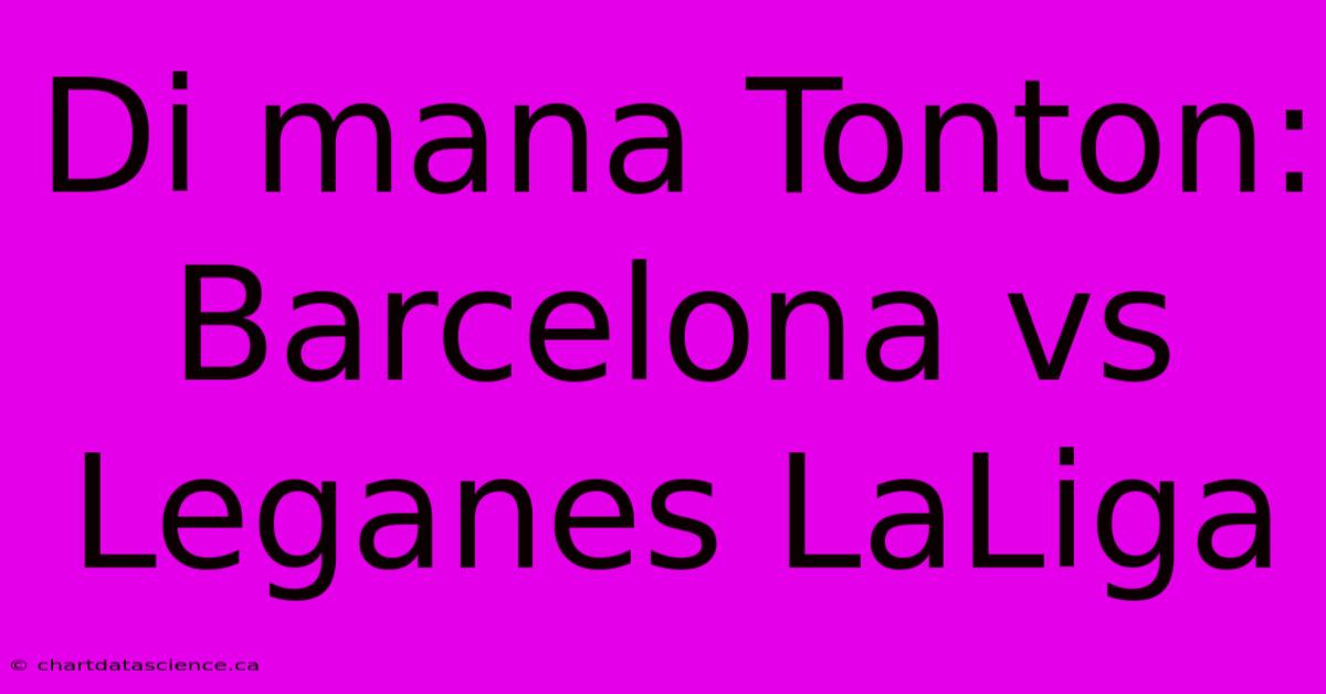 Di Mana Tonton: Barcelona Vs Leganes LaLiga