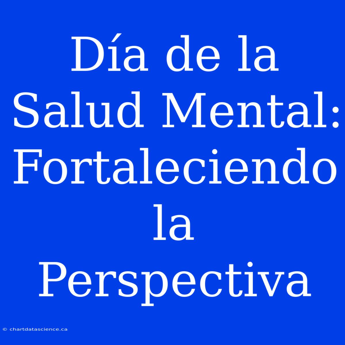 Día De La Salud Mental: Fortaleciendo La Perspectiva