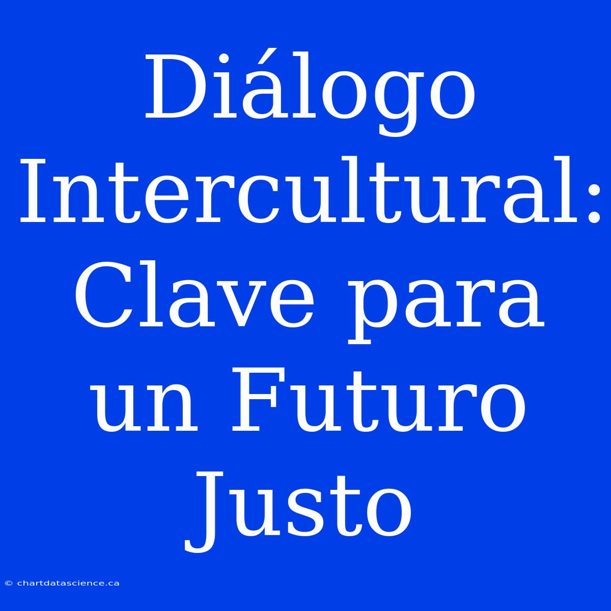 Diálogo Intercultural: Clave Para Un Futuro Justo