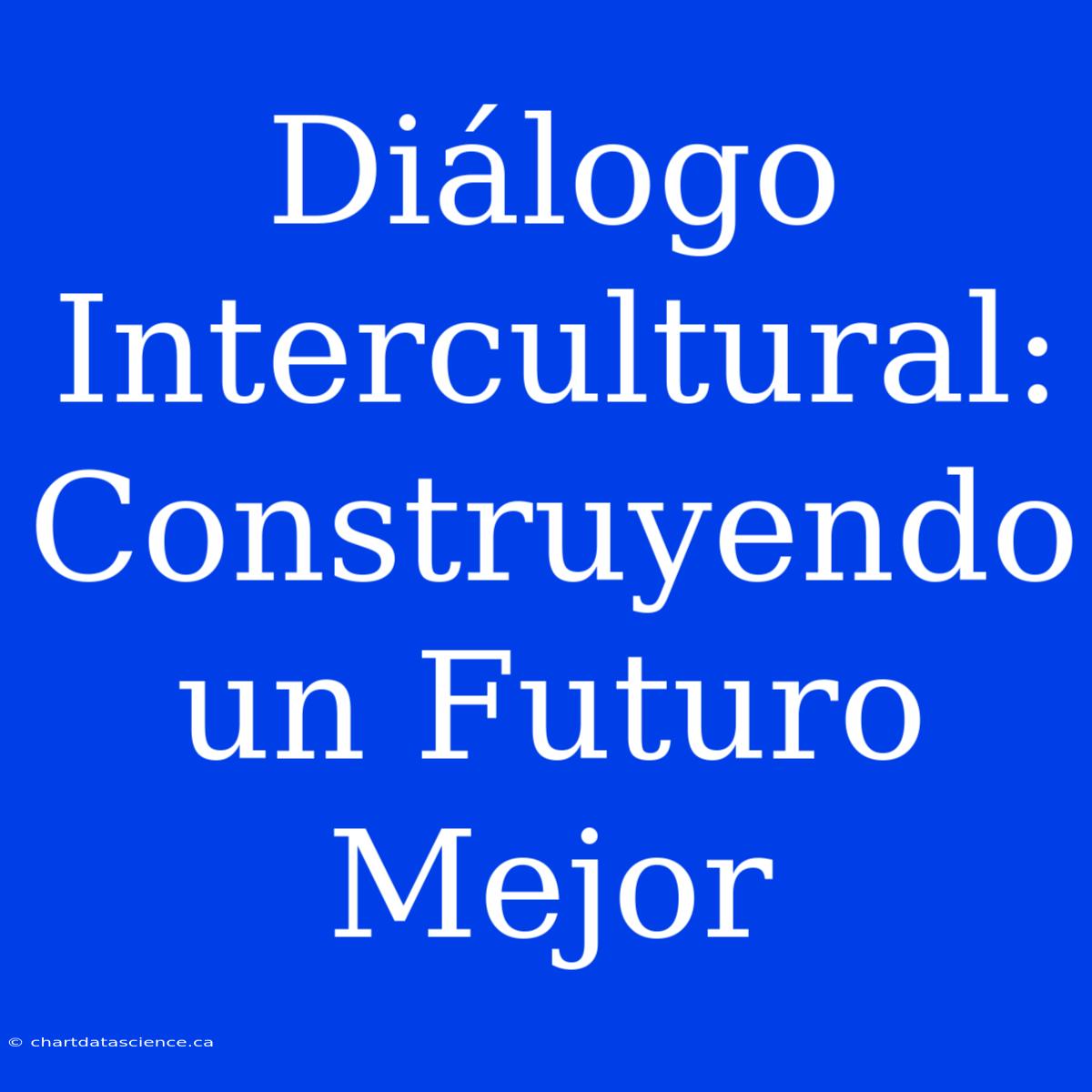 Diálogo Intercultural: Construyendo Un Futuro Mejor