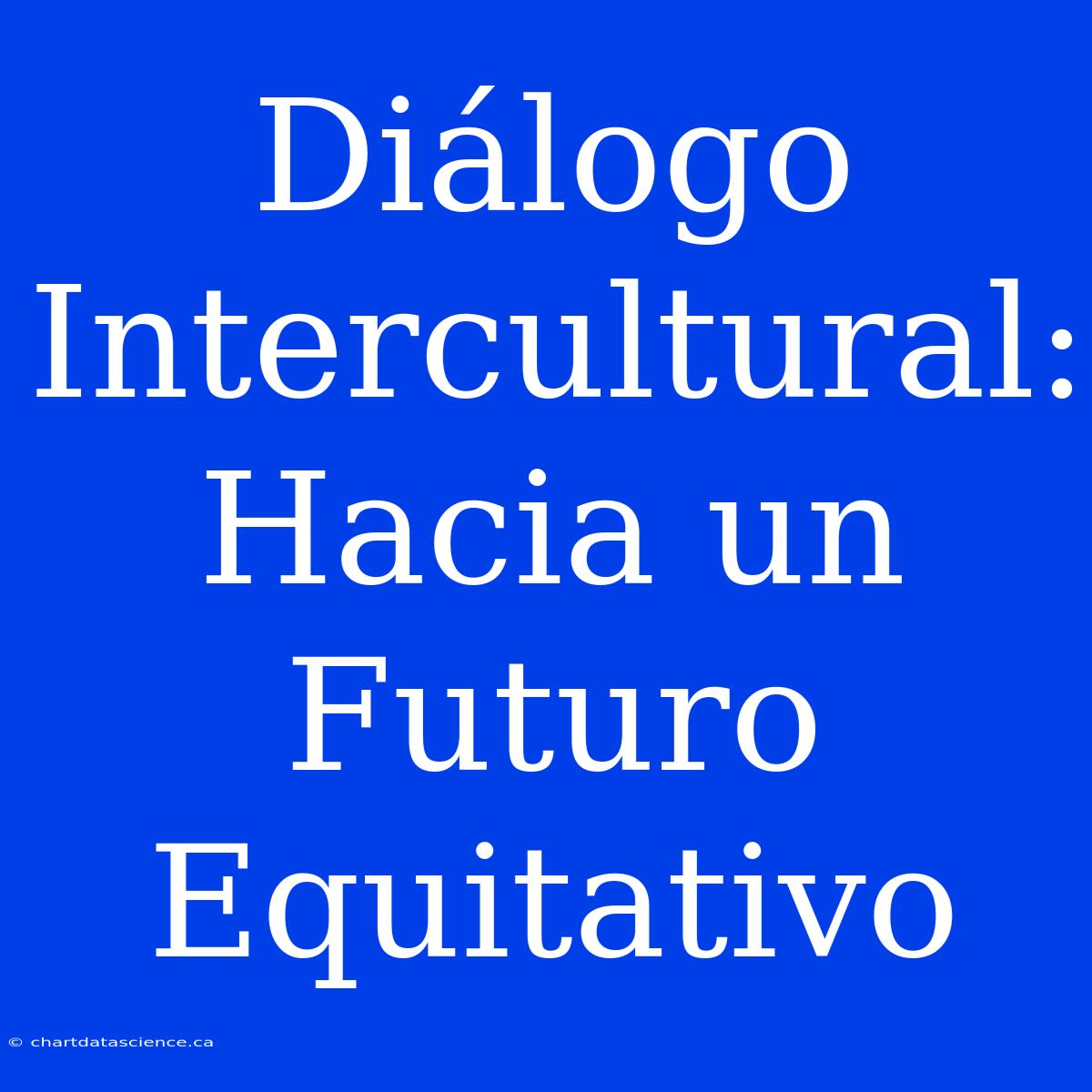 Diálogo Intercultural: Hacia Un Futuro Equitativo