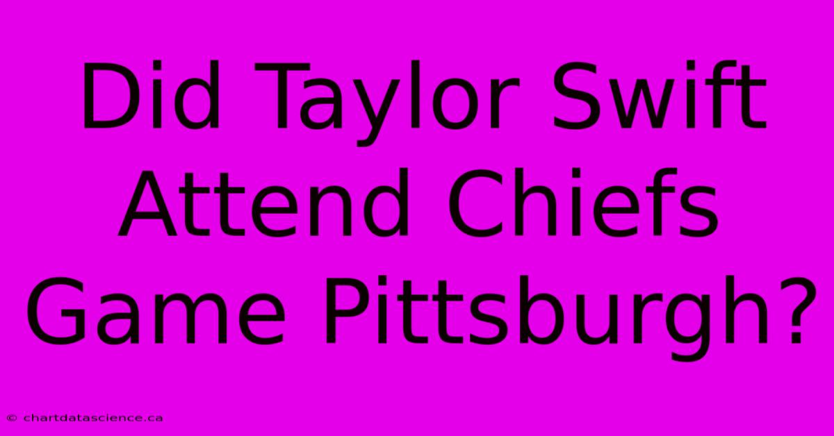 Did Taylor Swift Attend Chiefs Game Pittsburgh?