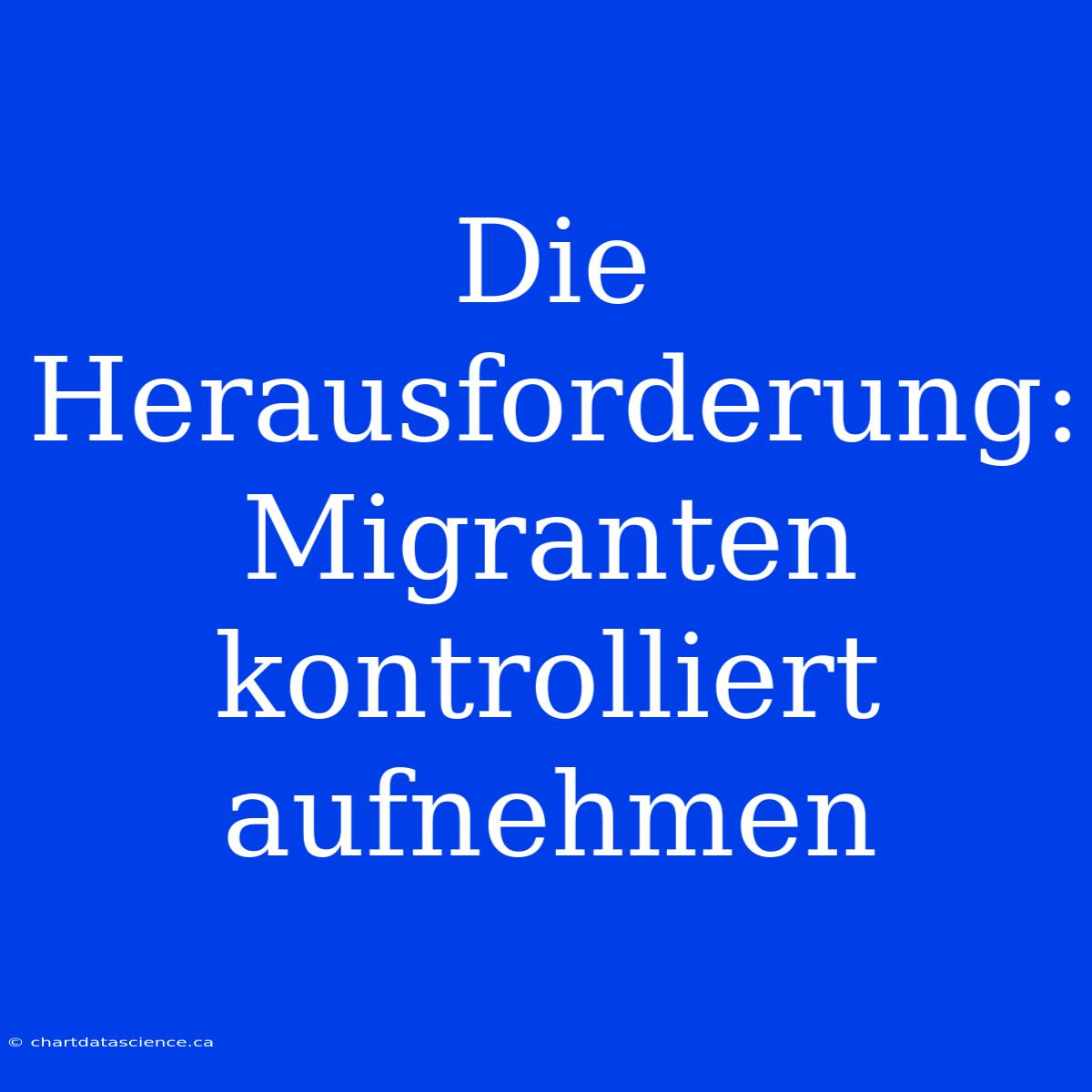 Die Herausforderung: Migranten Kontrolliert Aufnehmen