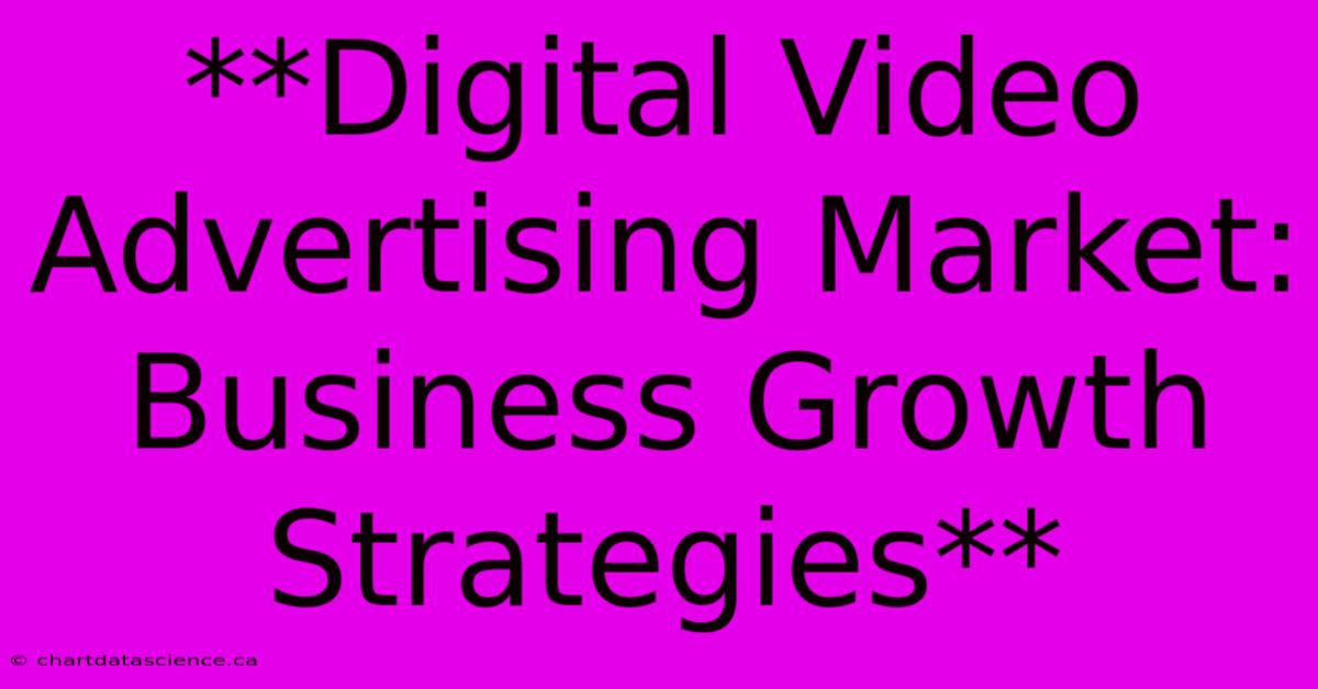 **Digital Video Advertising Market: Business Growth Strategies**