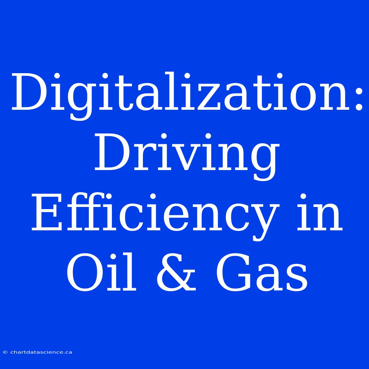 Digitalization: Driving Efficiency In Oil & Gas