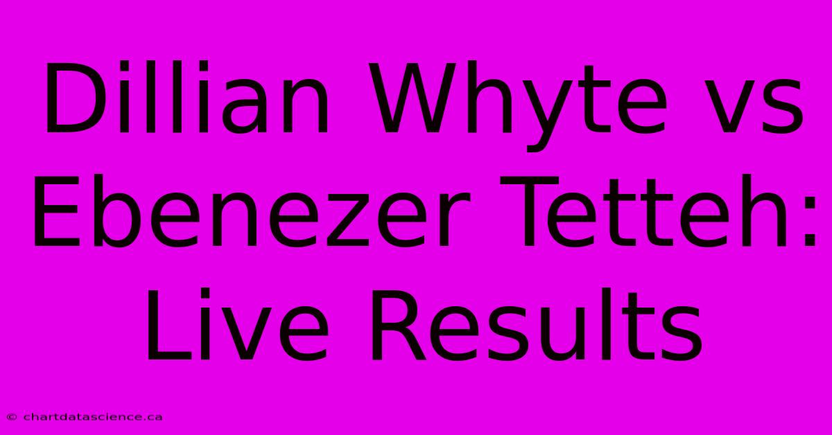 Dillian Whyte Vs Ebenezer Tetteh: Live Results