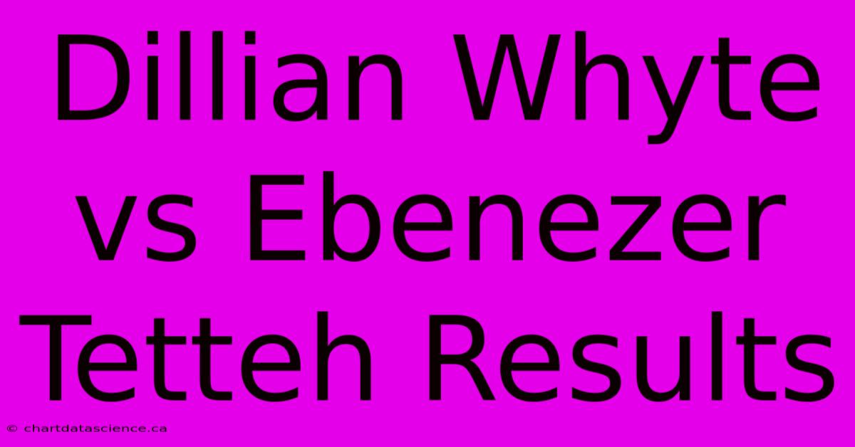 Dillian Whyte Vs Ebenezer Tetteh Results