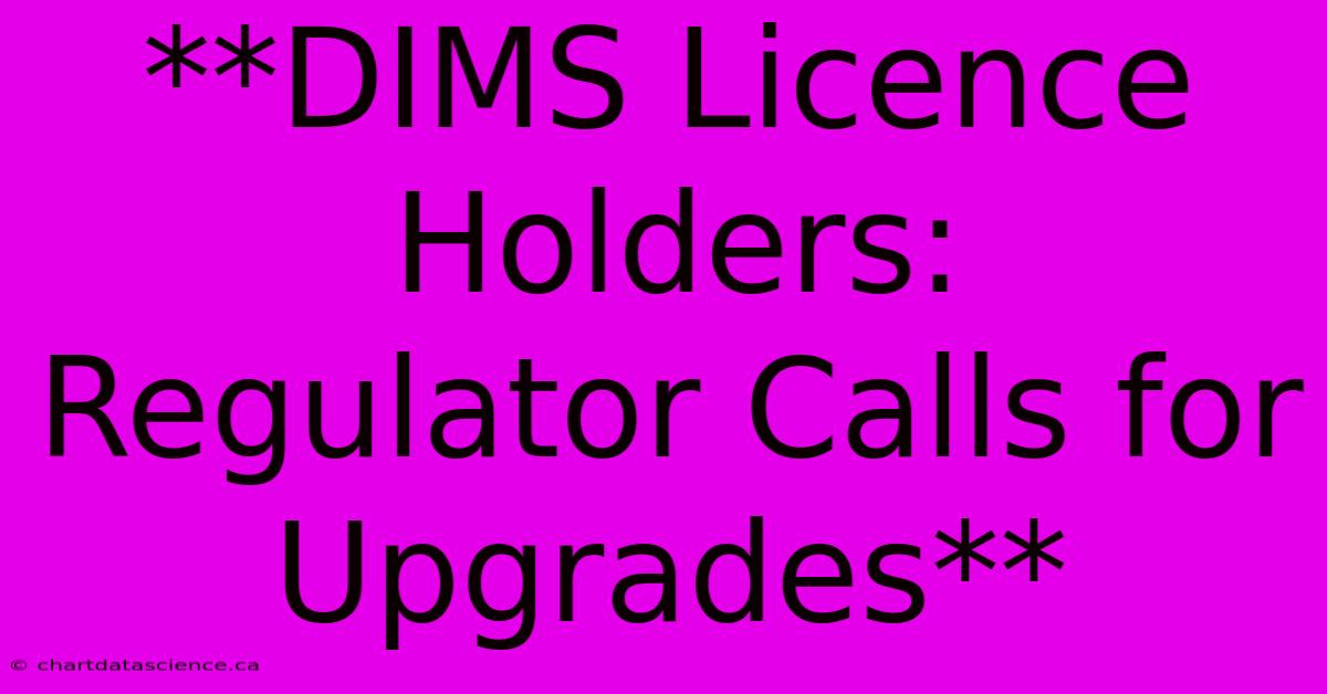 **DIMS Licence Holders: Regulator Calls For Upgrades**