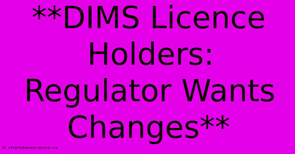 **DIMS Licence Holders: Regulator Wants Changes**