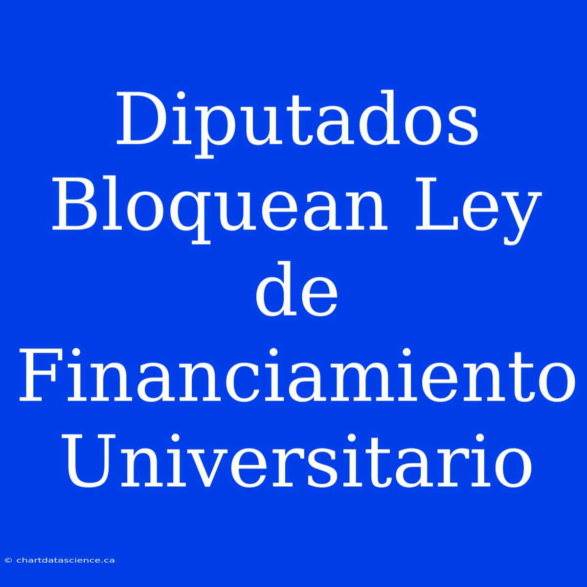 Diputados Bloquean Ley De Financiamiento Universitario