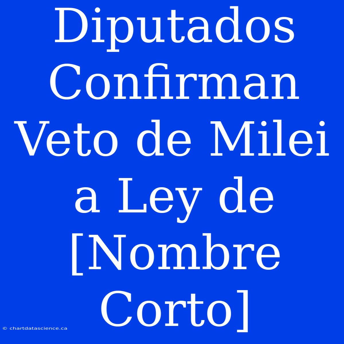 Diputados Confirman Veto De Milei A Ley De [Nombre Corto]